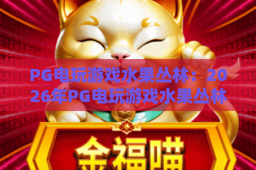 PG电玩游戏水果丛林:2026年PG电玩游戏水果丛林爆分技巧与玩法全解析?新手必看的水果丛林实战指南 PG电玩游戏水果丛林:2026年PG电玩游戏水果丛林爆分技巧与玩法全解析?新手必看的水果丛林实战指南