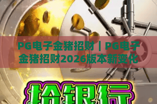 PG电子金猪招财｜PG电子金猪招财2026版本新变化揭秘，PG电子金猪招财实战技巧全指南