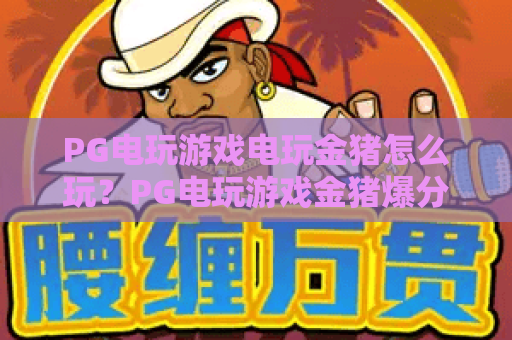 PG电玩游戏电玩金猪怎么玩?PG电玩游戏金猪爆分技巧与新手入门全攻略 PG电玩游戏电玩金猪怎么玩?PG电玩游戏金猪爆分技巧与新手入门全攻略
