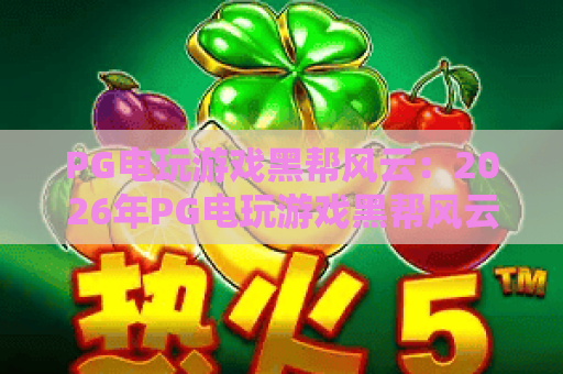 PG电玩游戏黑帮风云:2026年PG电玩游戏黑帮风云玩法全解析?PG电玩游戏黑帮风云新手必看指南 PG电玩游戏黑帮风云:2026年PG电玩游戏黑帮风云玩法全解析?PG电玩游戏黑帮风云新手必看指南