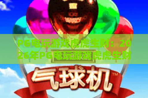 PG电玩游戏虎虎生财：2026年PG电玩游戏虎虎生财怎么玩？掌握虎虎生财爆分节奏与实战技巧