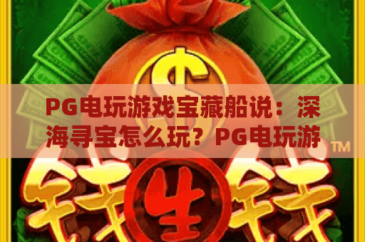 PG电玩游戏宝藏船说:深海寻宝怎么玩?PG电玩游戏宝藏船说爆分技巧与玩法全解析 PG电玩游戏宝藏船说:深海寻宝怎么玩?PG电玩游戏宝藏船说爆分技巧与玩法全解析