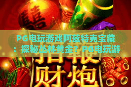 PG电玩游戏阿兹特克宝藏：探秘丛林黄金？PG电玩游戏阿兹特克宝藏玩法与特色全解析