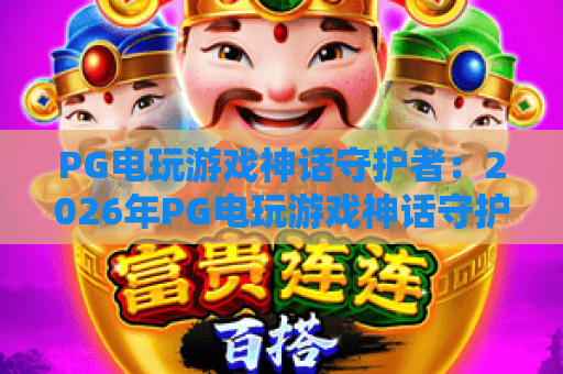 PG电玩游戏神话守护者:2026年PG电玩游戏神话守护者玩法解析与PG电玩游戏神话守护者爆分技巧全指南 PG电玩游戏神话守护者:2026年PG电玩游戏神话守护者玩法解析与PG电玩游戏神话守护者爆分技巧全指南