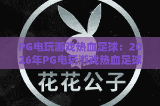 PG电玩游戏热血足球:2026年PG电玩游戏热血足球玩法解析,PG电玩游戏热血足球新手入门与实战技巧 PG电玩游戏热血足球:2026年PG电玩游戏热血足球玩法解析,PG电玩游戏热血足球新手入门与实战技巧