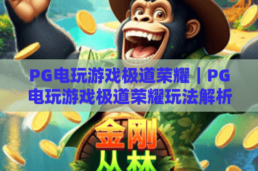 PG电玩游戏极道荣耀|PG电玩游戏极道荣耀玩法解析+PG电玩游戏极道荣耀新手入门指南 PG电玩游戏极道荣耀|PG电玩游戏极道荣耀玩法解析+PG电玩游戏极道荣耀新手入门指南