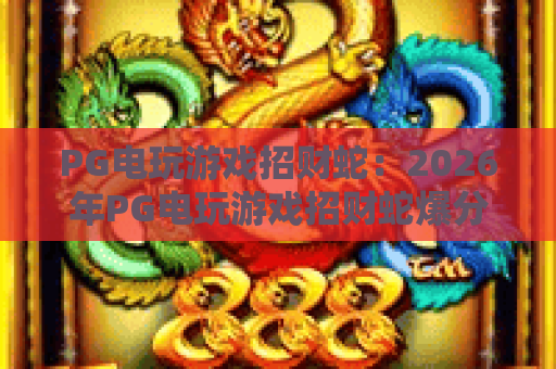 PG电玩游戏招财蛇：2026年PG电玩游戏招财蛇爆分技巧？PG电玩游戏招财蛇新手入门与实战攻略