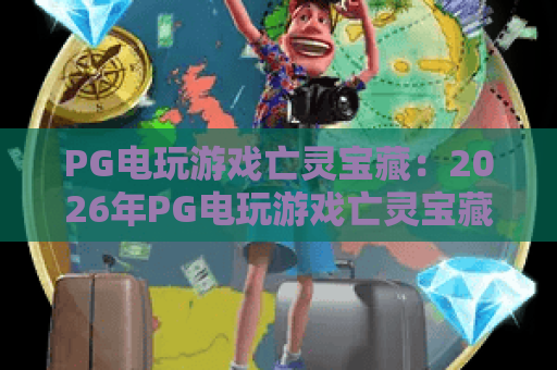 PG电玩游戏亡灵宝藏：2026年PG电玩游戏亡灵宝藏爆分技巧与隐藏机制全解析？PG电玩游戏亡灵宝藏新手必看攻略