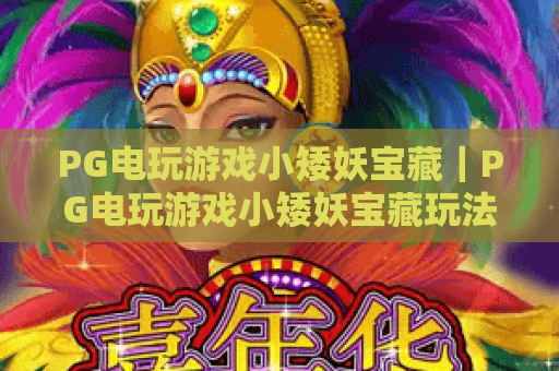 PG电玩游戏小矮妖宝藏｜PG电玩游戏小矮妖宝藏玩法揭秘，小矮妖宝藏爆分技巧与体验解析