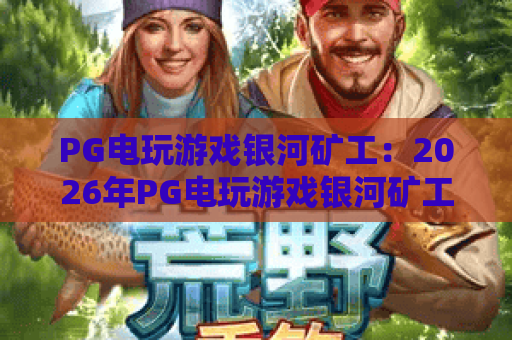 PG电玩游戏银河矿工:2026年PG电玩游戏银河矿工玩法解析与爆分技巧全攻略 PG电玩游戏银河矿工:2026年PG电玩游戏银河矿工玩法解析与爆分技巧全攻略