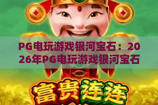 PG电玩游戏银河宝石:2026年PG电玩游戏银河宝石玩法解析与爆分技巧全攻略 PG电玩游戏银河宝石:2026年PG电玩游戏银河宝石玩法解析与爆分技巧全攻略