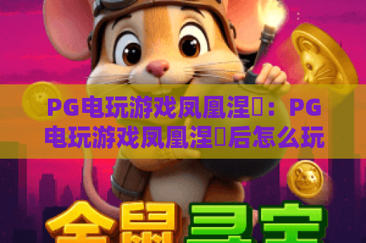 PG电玩游戏凤凰涅槃：PG电玩游戏凤凰涅槃后怎么玩？PG电玩游戏凤凰涅槃的三大核心变化与实战思路