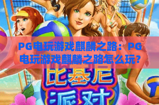 PG电玩游戏麒麟之路:PG电玩游戏麒麟之路怎么玩?PG电玩游戏麒麟之路爆分技巧与主题特色全解析 PG电玩游戏麒麟之路:PG电玩游戏麒麟之路怎么玩?PG电玩游戏麒麟之路爆分技巧与主题特色全解析