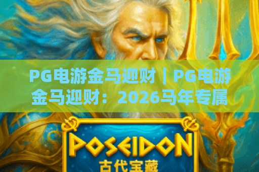 PG电游金马迎财｜PG电游金马迎财：2026马年专属玩法揭秘，PG电游金马迎财助你解锁新春财运新机遇