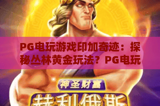 PG电玩游戏印加奇迹:探秘丛林黄金玩法?PG电玩游戏印加奇迹新手入门与爆分技巧全解析 PG电玩游戏印加奇迹:探秘丛林黄金玩法?PG电玩游戏印加奇迹新手入门与爆分技巧全解析