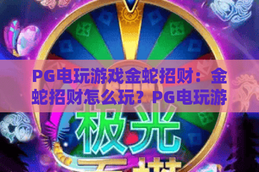 PG电玩游戏金蛇招财:金蛇招财怎么玩?PG电玩游戏金蛇招财爆分技巧与主题解析 PG电玩游戏金蛇招财:金蛇招财怎么玩?PG电玩游戏金蛇招财爆分技巧与主题解析