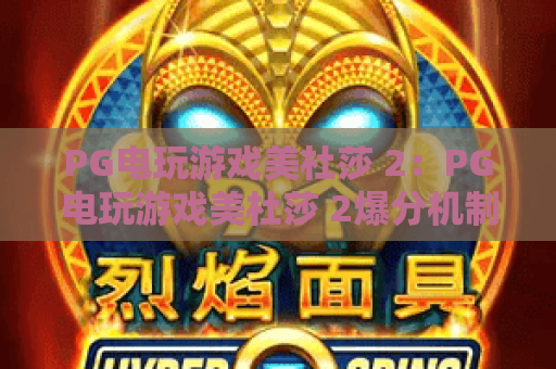 PG电玩游戏美杜莎 2:PG电玩游戏美杜莎 2爆分机制怎么玩?PG电玩游戏美杜莎 2实战技巧与特色解析 PG电玩游戏美杜莎 2:PG电玩游戏美杜莎 2爆分机制怎么玩?PG电玩游戏美杜莎 2实战技巧与特色解析