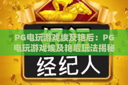 PG电玩游戏埃及艳后:PG电玩游戏埃及艳后玩法揭秘,PG电玩游戏埃及艳后爆分技巧与主题魅力全解析 PG电玩游戏埃及艳后:PG电玩游戏埃及艳后玩法揭秘,PG电玩游戏埃及艳后爆分技巧与主题魅力全解析