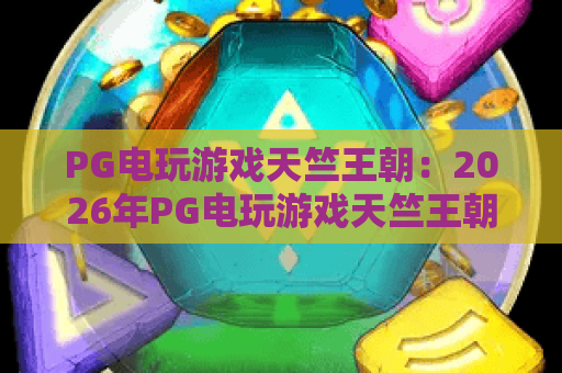 PG电玩游戏天竺王朝:2026年PG电玩游戏天竺王朝爆分技巧与特色全解析,PG电玩游戏天竺王朝新手入门必读 PG电玩游戏天竺王朝:2026年PG电玩游戏天竺王朝爆分技巧与特色全解析,PG电玩游戏天竺王朝新手入门必读