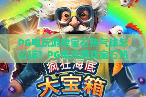 PG电玩游戏宝石热气球怎么玩?PG电玩游戏宝石热气球爆分技巧与新手入门全解析 PG电玩游戏宝石热气球怎么玩?PG电玩游戏宝石热气球爆分技巧与新手入门全解析
