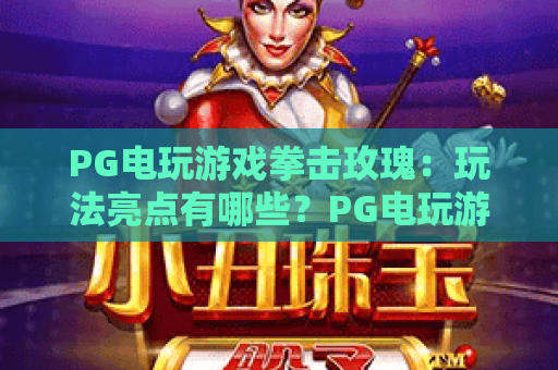 PG电玩游戏拳击玫瑰:玩法亮点有哪些?PG电玩游戏拳击玫瑰新手入门与实战技巧全解析 PG电玩游戏拳击玫瑰:玩法亮点有哪些?PG电玩游戏拳击玫瑰新手入门与实战技巧全解析