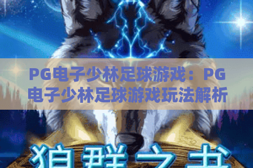 PG电子少林足球游戏:PG电子少林足球游戏玩法解析+PG电子少林足球游戏爆分技巧与试玩体验 PG电子少林足球游戏:PG电子少林足球游戏玩法解析+PG电子少林足球游戏爆分技巧与试玩体验
