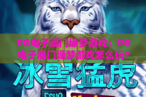 PG电子澳门壕梦游戏:PG电子澳门壕梦游戏怎么玩?PG电子澳门壕梦游戏爆分技巧与体验解析 PG电子澳门壕梦游戏:PG电子澳门壕梦游戏怎么玩?PG电子澳门壕梦游戏爆分技巧与体验解析