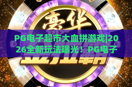 PG电子超市大血拼游戏|2026全新玩法曝光！PG电子超市大血拼游戏怎么快速上手？PG电子超市大血拼游戏高分攻略