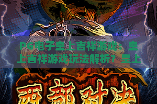 PG电子皇上吉祥游戏：皇上吉祥游戏玩法解析？皇上吉祥游戏新手入门与特色亮点全指南