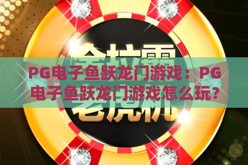 PG电子鱼跃龙门游戏：PG电子鱼跃龙门游戏怎么玩？PG电子鱼跃龙门游戏爆分技巧与体验解析