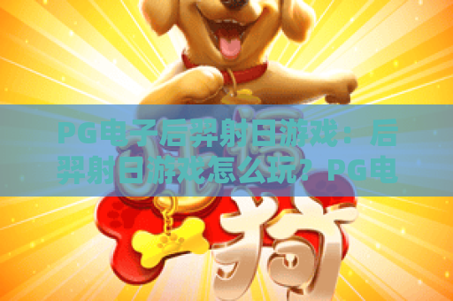 PG电子后羿射日游戏:后羿射日游戏怎么玩?PG电子后羿射日游戏爆分技巧与体验解析 PG电子后羿射日游戏:后羿射日游戏怎么玩?PG电子后羿射日游戏爆分技巧与体验解析