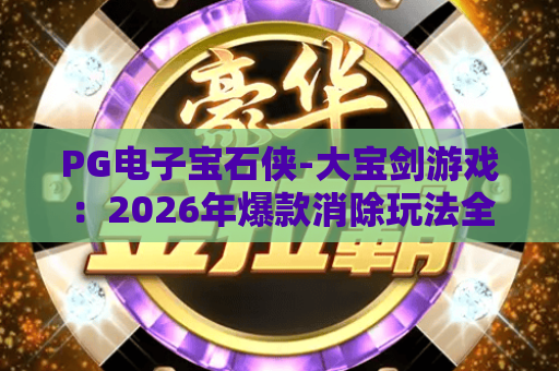 PG电子宝石侠-大宝剑游戏：2026年爆款消除玩法全解析，PG电子宝石侠-大宝剑游戏新手必看攻略