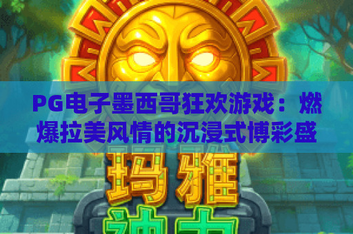 PG电子墨西哥狂欢游戏：燃爆拉美风情的沉浸式博彩盛宴🎆，解锁专属惊喜的热门电子游戏｜PG电子墨西哥狂欢游戏