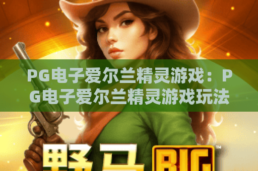 PG电子爱尔兰精灵游戏:PG电子爱尔兰精灵游戏玩法揭秘?PG电子爱尔兰精灵游戏特色与体验全解析 PG电子爱尔兰精灵游戏:PG电子爱尔兰精灵游戏玩法揭秘?PG电子爱尔兰精灵游戏特色与体验全解析