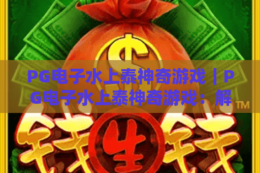 PG电子水上泰神奇游戏｜PG电子水上泰神奇游戏：解锁热带水域趣味闯关｜PG电子水上泰神奇游戏新手进阶指南