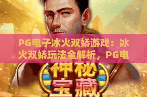 PG电子冰火双娇游戏:冰火双娇玩法全解析,PG电子冰火双娇游戏爆分技巧与体验评测 PG电子冰火双娇游戏:冰火双娇玩法全解析,PG电子冰火双娇游戏爆分技巧与体验评测