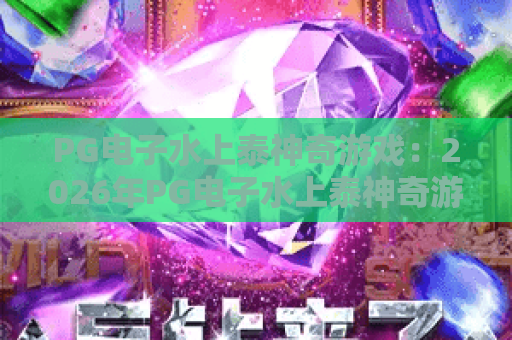 PG电子水上泰神奇游戏:2026年PG电子水上泰神奇游戏玩法解析+PG电子水上泰神奇游戏爆分技巧与体验指南 PG电子水上泰神奇游戏:2026年PG电子水上泰神奇游戏玩法解析+PG电子水上泰神奇游戏爆分技巧与体验指南