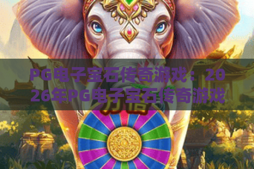 PG电子宝石传奇游戏:2026年PG电子宝石传奇游戏玩法解析?宝石传奇游戏爆分技巧与特色全指南 PG电子宝石传奇游戏:2026年PG电子宝石传奇游戏玩法解析?宝石传奇游戏爆分技巧与特色全指南