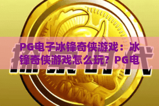 PG电子冰锋奇侠游戏:冰锋奇侠游戏怎么玩?PG电子冰锋奇侠游戏爆分技巧与体验解析 PG电子冰锋奇侠游戏:冰锋奇侠游戏怎么玩?PG电子冰锋奇侠游戏爆分技巧与体验解析