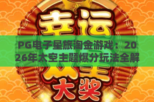 PG电子星旅淘金游戏：2026年太空主题爆分玩法全解析｜PG电子星旅淘金游戏新手入门与实战技巧