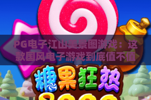 PG电子江山美景图游戏：这款国风电子游戏到底值不值得玩？PG电子江山美景图游戏玩法与视觉体验全解析