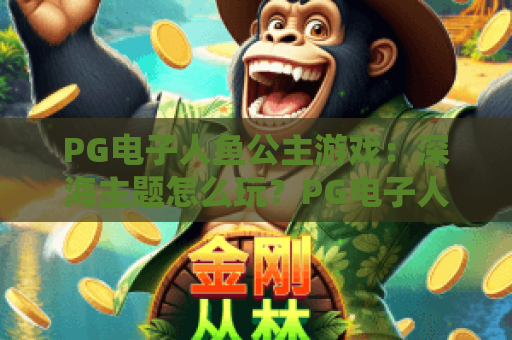 PG电子人鱼公主游戏：深海主题怎么玩？PG电子人鱼公主游戏爆分技巧与玩法全解析
