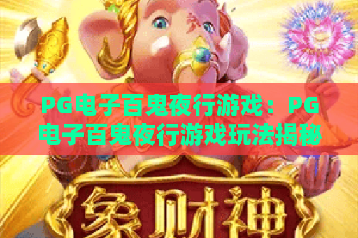 PG电子百鬼夜行游戏:PG电子百鬼夜行游戏玩法揭秘?PG电子百鬼夜行游戏特色与体验解析 PG电子百鬼夜行游戏:PG电子百鬼夜行游戏玩法揭秘?PG电子百鬼夜行游戏特色与体验解析
