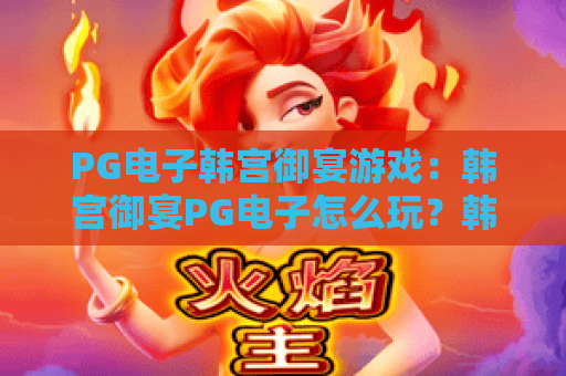 PG电子韩宫御宴游戏：韩宫御宴PG电子怎么玩？韩宫御宴PG电子爆分技巧与试玩体验全解析