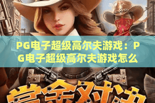 PG电子超级高尔夫游戏:PG电子超级高尔夫游戏怎么玩?PG电子超级高尔夫游戏新手入门与实战技巧全解析 PG电子超级高尔夫游戏:PG电子超级高尔夫游戏怎么玩?PG电子超级高尔夫游戏新手入门与实战技巧全解析