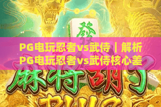 PG电玩忍者vs武侍｜解析PG电玩忍者vs武侍核心差异，玩转PG电玩忍者vs武侍2026全新对战玩法！
