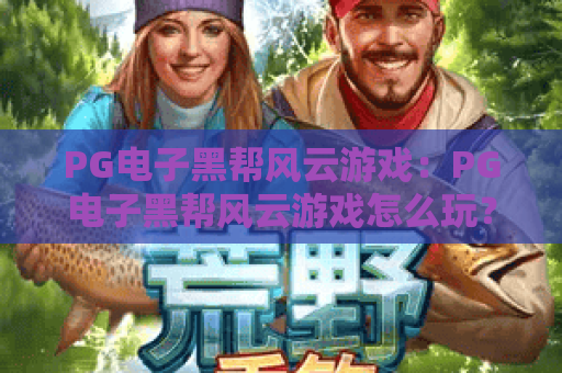 PG电子黑帮风云游戏:PG电子黑帮风云游戏怎么玩?PG电子黑帮风云游戏特色与体验全解析 PG电子黑帮风云游戏:PG电子黑帮风云游戏怎么玩?PG电子黑帮风云游戏特色与体验全解析