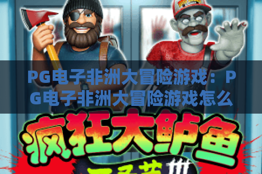 PG电子非洲大冒险游戏：PG电子非洲大冒险游戏怎么玩？PG电子非洲大冒险游戏爆分技巧与体验解析