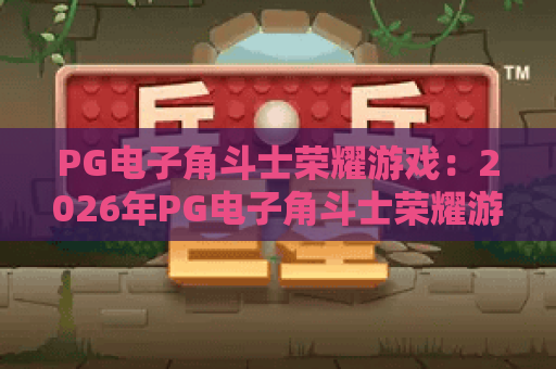 PG电子角斗士荣耀游戏：2026年PG电子角斗士荣耀游戏深度评测？玩法机制与爆分体验全解析