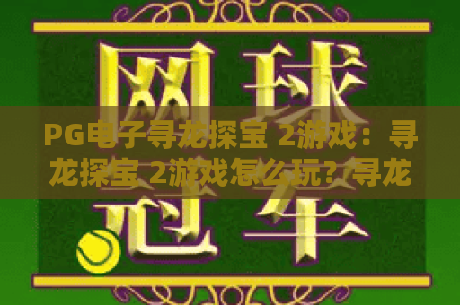 PG电子寻龙探宝 2游戏:寻龙探宝 2游戏怎么玩?寻龙探宝 2游戏爆分技巧与玩法解析 PG电子寻龙探宝 2游戏:寻龙探宝 2游戏怎么玩?寻龙探宝 2游戏爆分技巧与玩法解析